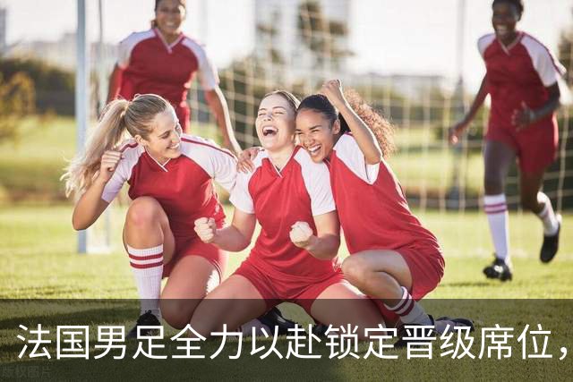 法国男足全力以赴锁定晋级席位，伊拉克男足的后防线将面临重大考验！